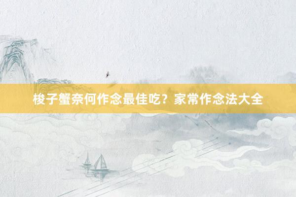 梭子蟹奈何作念最佳吃?家常作念法大全